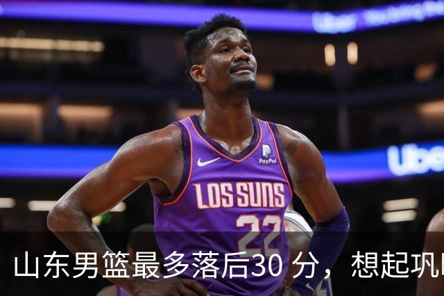 山东男篮最多落后30 分，想起巩晓彬名言：看你们打球真是一种痛苦